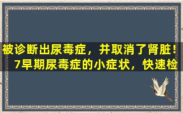 被诊断出尿毒症，并取消了肾脏！ 7早期尿毒症的小症状，快速检查一下！
